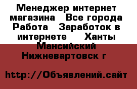 Менеджер интернет магазина - Все города Работа » Заработок в интернете   . Ханты-Мансийский,Нижневартовск г.